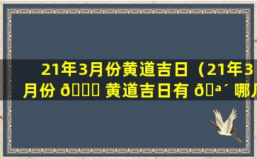 21年3月份黄道吉日（21年3月份 🐞 黄道吉日有 🪴 哪几天）